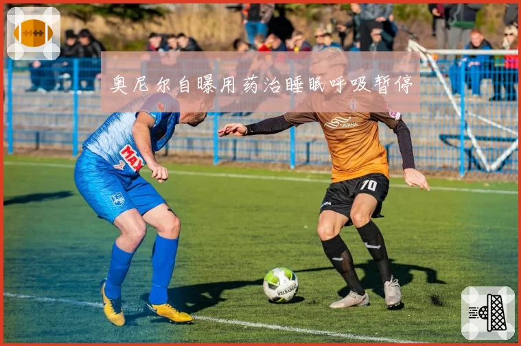 奥尼尔自曝用药治睡眠呼吸暂停