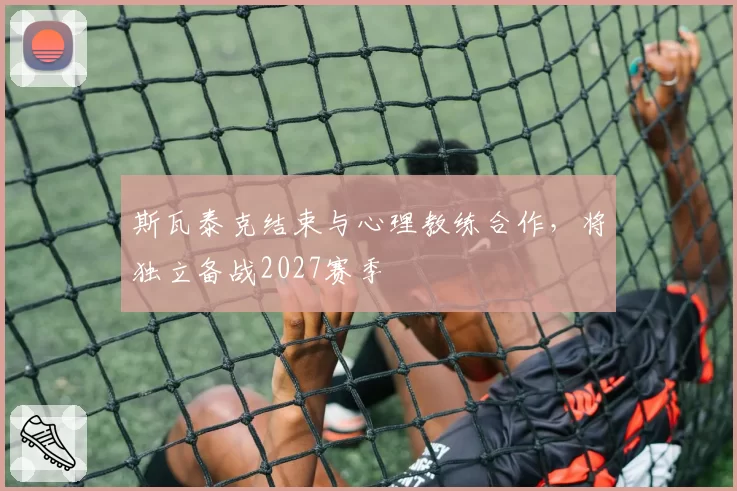 斯瓦泰克结束与心理教练合作，将独立备战2027赛季