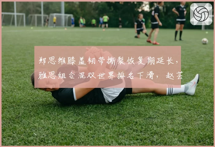 郑思维膝盖韧带撕裂恢复期延长，雅思组合混双世界排名下滑，赵芸蕾接班人何时出现？