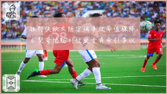 独行侠欧文防守端净效率值骤降，东契奇协防补位疲于奔命引争议