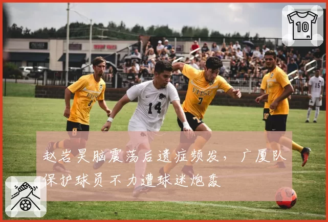 赵岩昊脑震荡后遗症频发,广厦队保护球员不力遭球迷炮轰