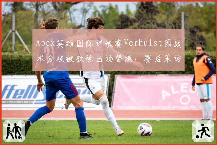 Apex英雄国际训练赛Verhulst因战术分歧被教练当场替换，赛后采访称“尊严被践踏”