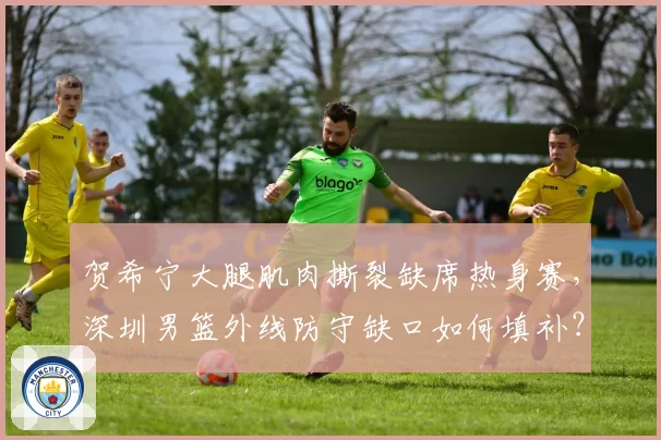 贺希宁大腿肌肉撕裂缺席热身赛，深圳男篮外线防守缺口如何填补？