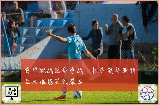 意甲欧战区争夺战:拉齐奥与亚特兰大谁能笑到最后
