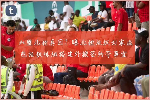 加盟北控真因？曝北控放权刘家成 包括教练组搭建外援签约等事宜