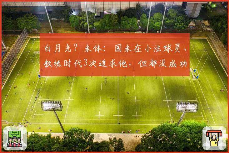 白月光?米体:国米在小法球员、教练时代3次追求他,但都没成功