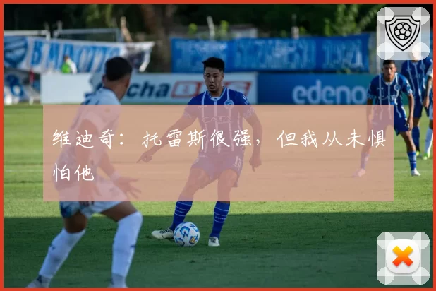 维迪奇:托雷斯很强,但我从未惧怕他