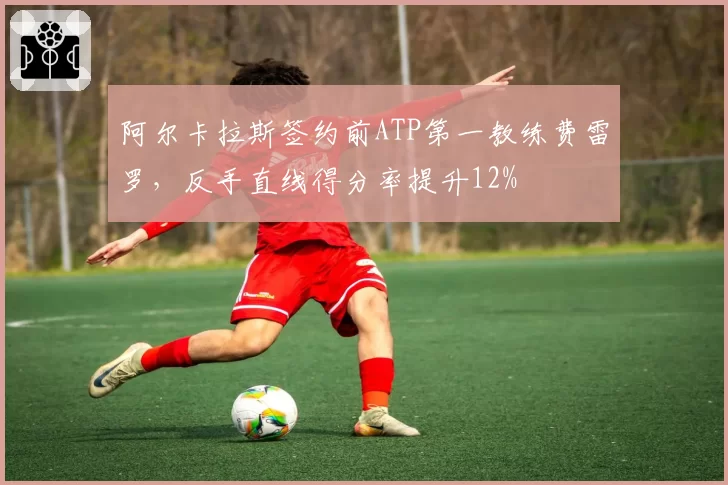 阿尔卡拉斯签约前ATP第一教练费雷罗，反手直线得分率提升12%