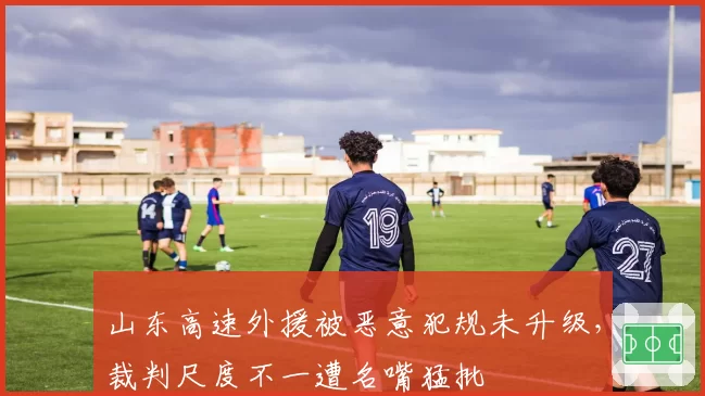 山东高速外援被恶意犯规未升级,裁判尺度不一遭名嘴猛批