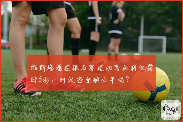 维斯塔潘在银石赛道切弯获利仅罚时5秒,对汉密尔顿公平吗?
