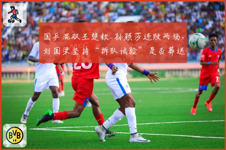 国乒混双王楚钦_孙颖莎连败两场，刘国梁坚持“拆队试验”是否葬送奥运金牌？