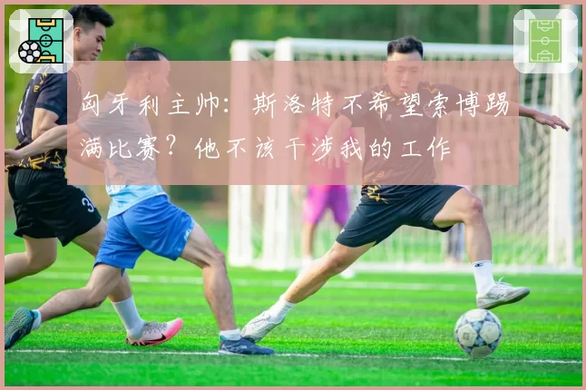 匈牙利主帅:斯洛特不希望索博踢满比赛?他不该干涉我的工作