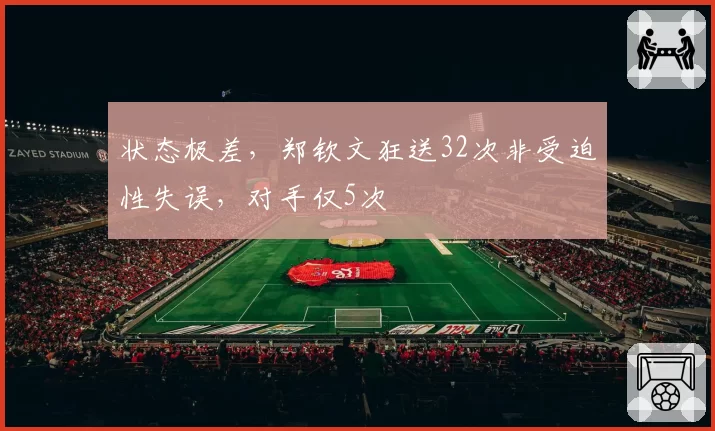 状态极差,郑钦文狂送32次非受迫性失误,对手仅5次