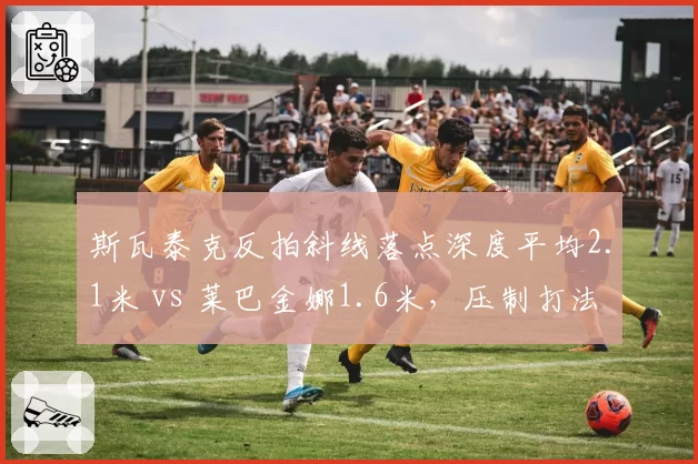 斯瓦泰克反拍斜线落点深度平均2.1米 vs 莱巴金娜1.6米,压制打法压制进攻型对手