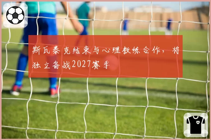 斯瓦泰克结束与心理教练合作，将独立备战2027赛季