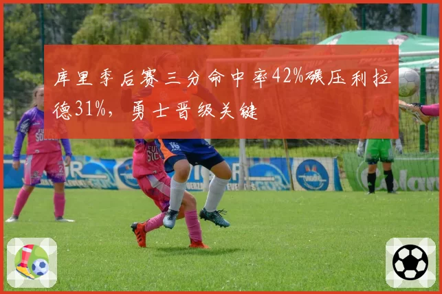 库里季后赛三分命中率42%碾压利拉德31%,勇士晋级关键