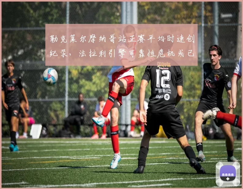 勒克莱尔摩纳哥站正赛平均时速创纪录，法拉利引擎可靠性危机或已解除？