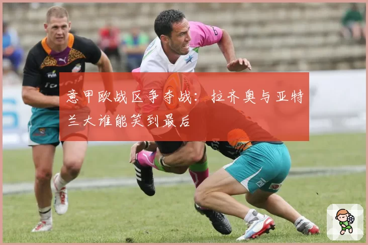 意甲欧战区争夺战：拉齐奥与亚特兰大谁能笑到最后