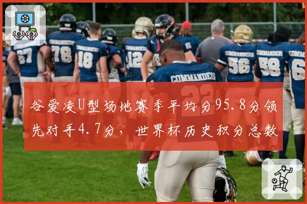 谷爱凌U型场地赛季平均分95.8分领先对手4.7分,世界杯历史积分总数刷新纪录
