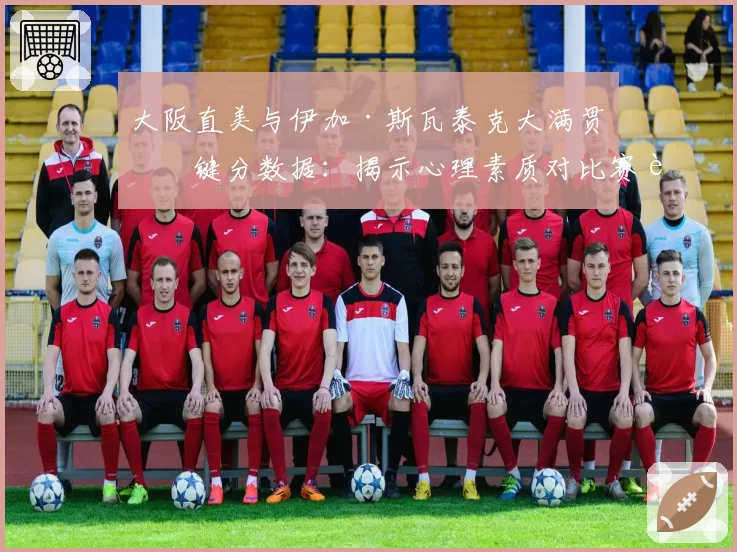 大阪直美与伊加·斯瓦泰克大满贯关键分数据：揭示心理素质对比赛走势的影响