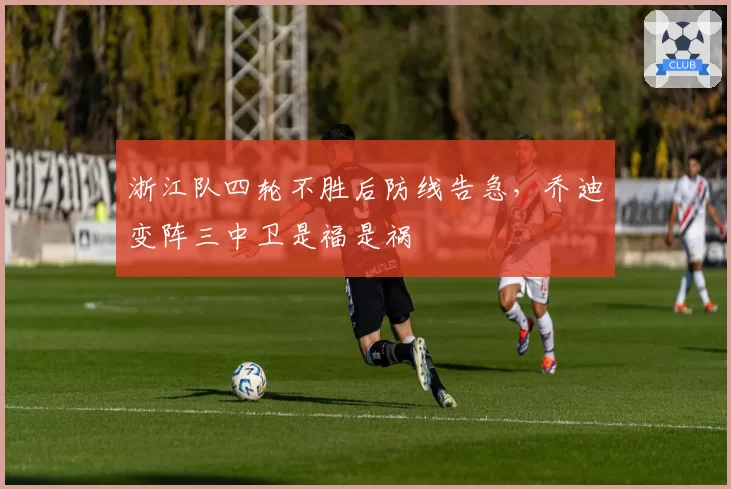 浙江队四轮不胜后防线告急,乔迪变阵三中卫是福是祸