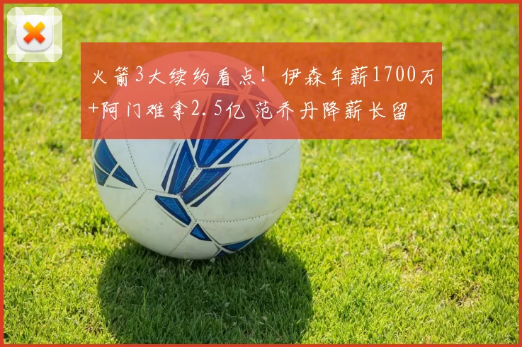 火箭3大续约看点！伊森年薪1700万+阿门难拿2.5亿 范乔丹降薪长留