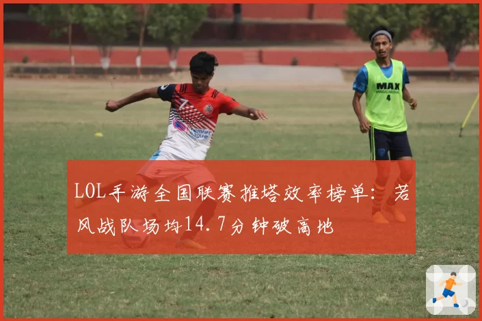 LOL手游全国联赛推塔效率榜单:若风战队场均14.7分钟破高地