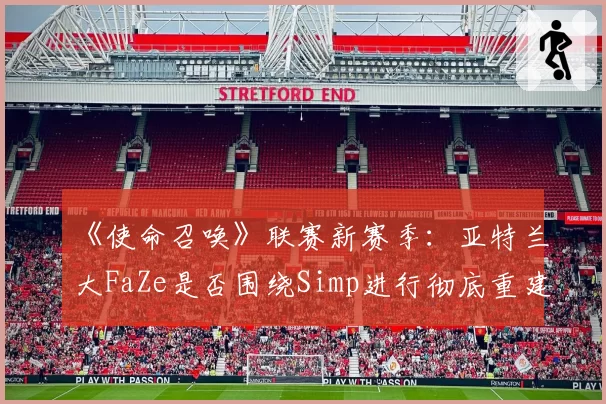 《使命召唤》联赛新赛季：亚特兰大FaZe是否围绕Simp进行彻底重建？