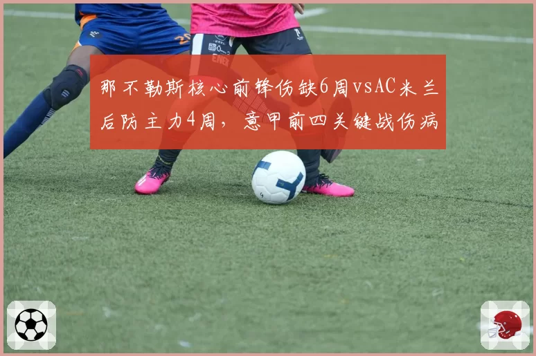 那不勒斯核心前锋伤缺6周vsAC米兰后防主力4周，意甲前四关键战伤病影响权重不同
