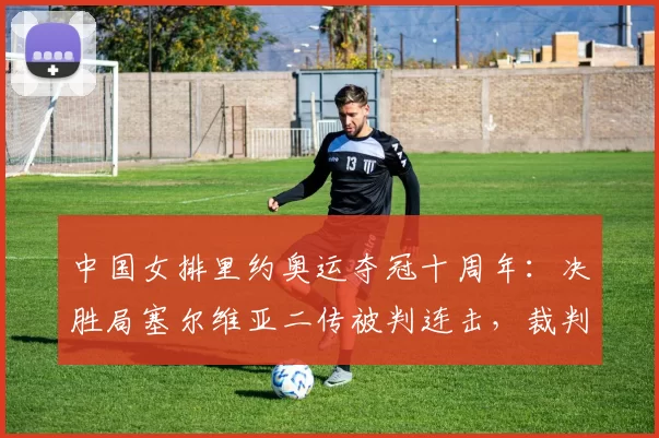中国女排里约奥运夺冠十周年：决胜局塞尔维亚二传被判连击，裁判组至今未道歉