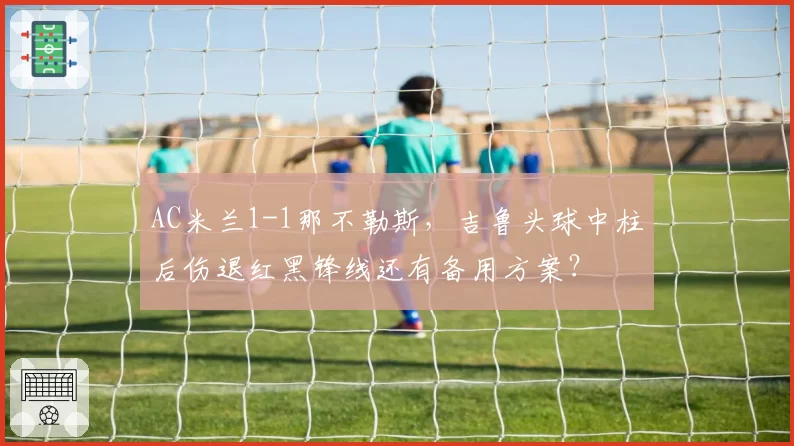 AC米兰1-1那不勒斯，吉鲁头球中柱后伤退红黑锋线还有备用方案？