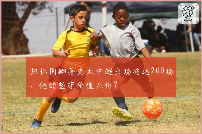 归化国脚蒋光太中超出场将达200场，他的坚守价值几何？