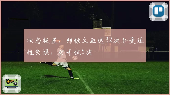 状态极差,郑钦文狂送32次非受迫性失误,对手仅5次