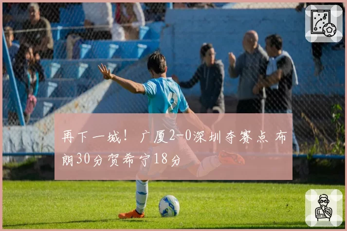 再下一城!广厦2-0深圳夺赛点 布朗30分贺希宁18分
