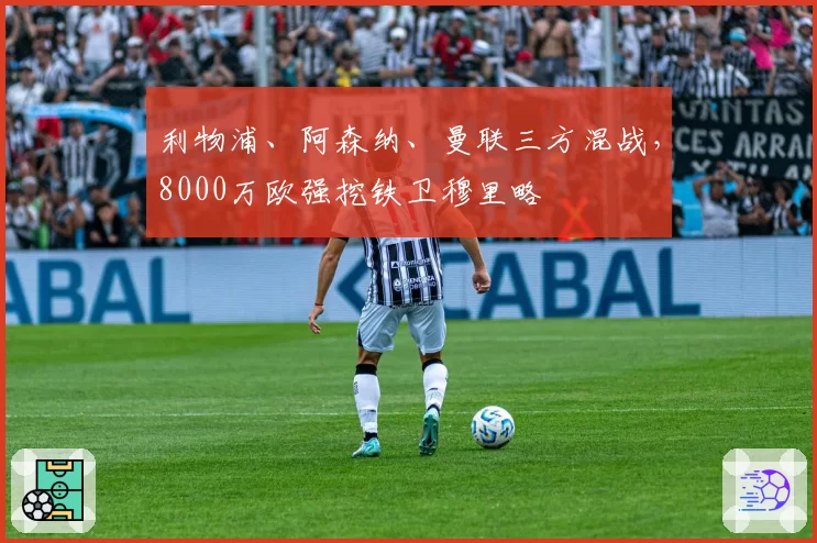 利物浦、阿森纳、曼联三方混战，8000万欧强挖铁卫穆里略