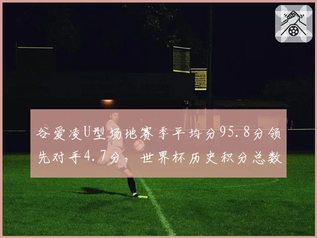 谷爱凌U型场地赛季平均分95.8分领先对手4.7分,世界杯历史积分总数刷新纪录