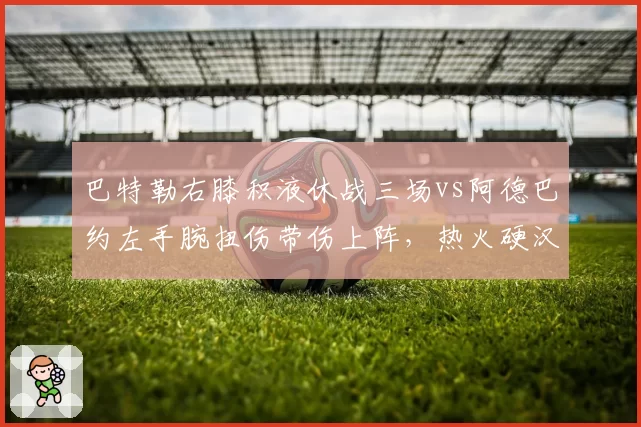 巴特勒右膝积液休战三场vs阿德巴约左手腕扭伤带伤上阵，热火硬汉属性与理性休战对比