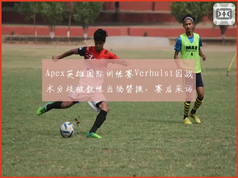 Apex英雄国际训练赛Verhulst因战术分歧被教练当场替换，赛后采访称“尊严被践踏”