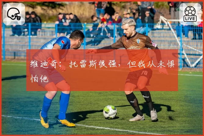 维迪奇:托雷斯很强,但我从未惧怕他