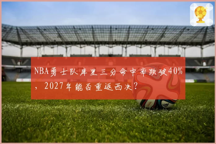 NBA勇士队库里三分命中率跌破40%，2027年能否重返西决？