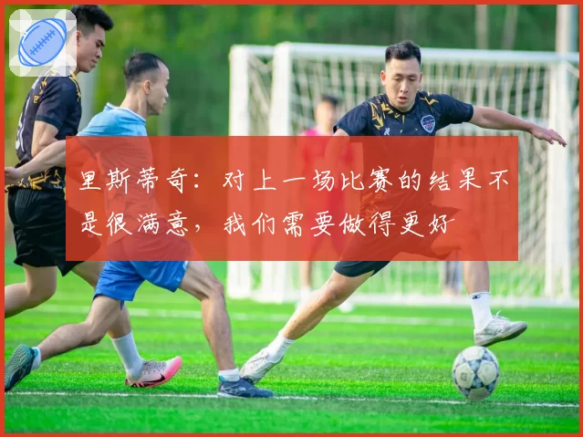 里斯蒂奇:对上一场比赛的结果不是很满意,我们需要做得更好