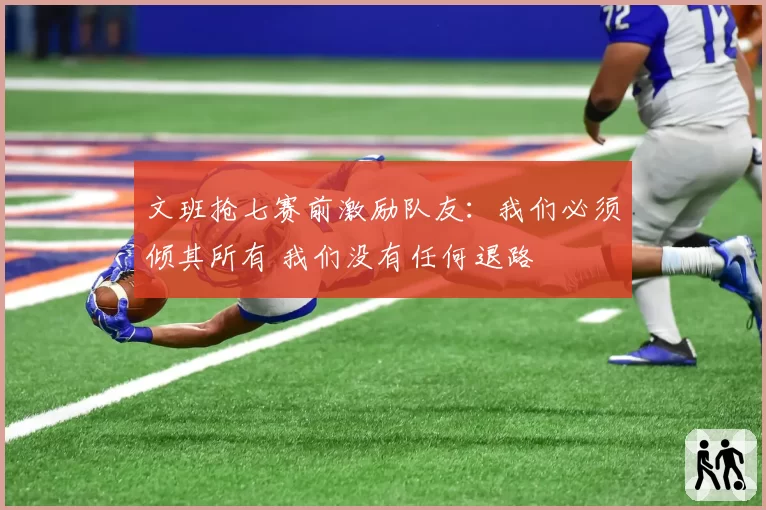 文班抢七赛前激励队友：我们必须倾其所有 我们没有任何退路