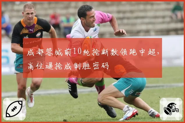 成都蓉城前10轮抢断数领跑中超，高位逼抢成制胜密码