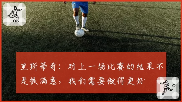 里斯蒂奇:对上一场比赛的结果不是很满意,我们需要做得更好