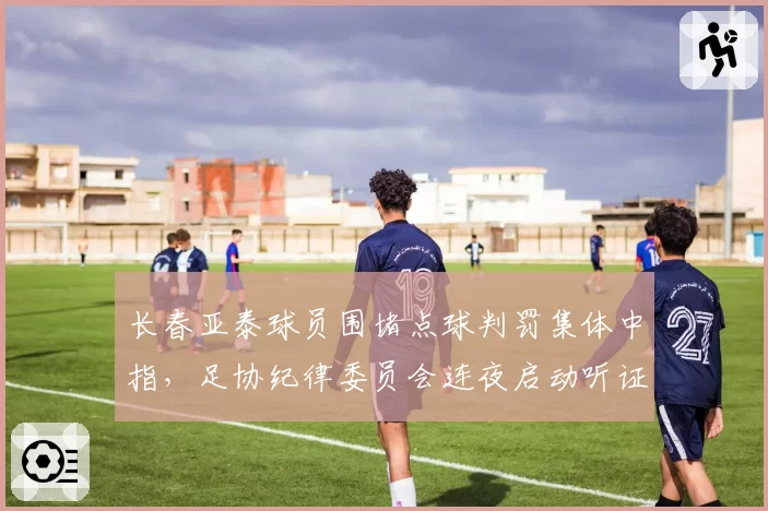 长春亚泰球员围堵点球判罚集体中指，足协纪律委员会连夜启动听证程序