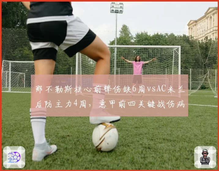 那不勒斯核心前锋伤缺6周vsAC米兰后防主力4周，意甲前四关键战伤病影响权重不同