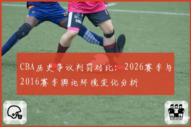CBA历史争议判罚对比：2026赛季与2016赛季舆论环境变化分析