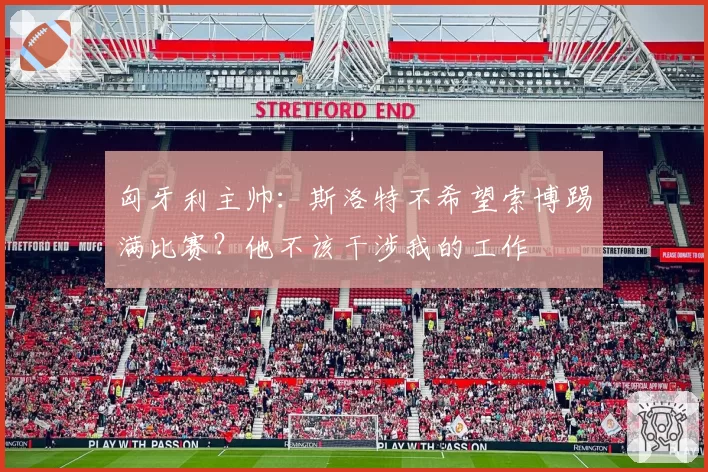 匈牙利主帅:斯洛特不希望索博踢满比赛?他不该干涉我的工作