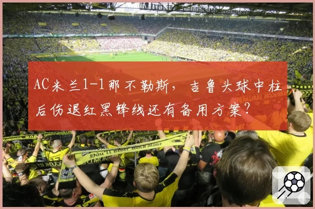 AC米兰1-1那不勒斯，吉鲁头球中柱后伤退红黑锋线还有备用方案？