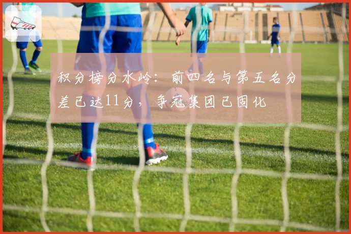 积分榜分水岭:前四名与第五名分差已达11分,争冠集团已固化